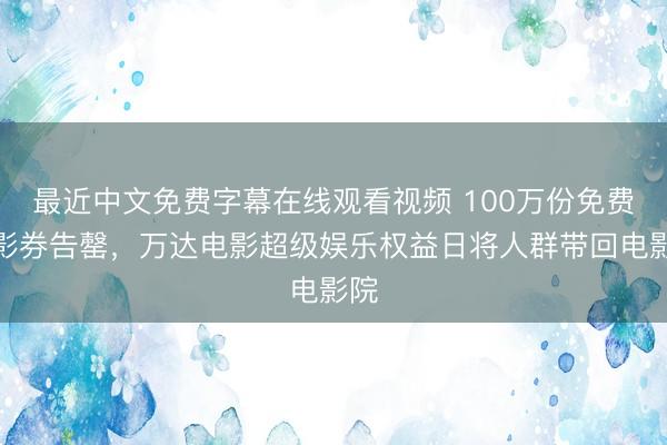最近中文免费字幕在线观看视频 100万份免费观影券告罄，万达电影超级娱乐权益日将人群带回电影院
