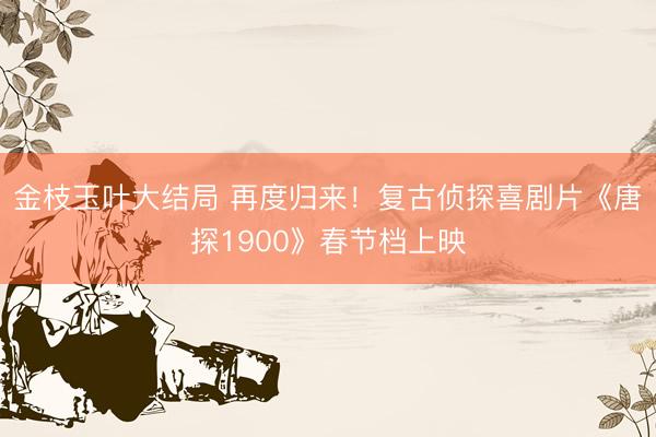 金枝玉叶大结局 再度归来！复古侦探喜剧片《唐探1900》春节档上映