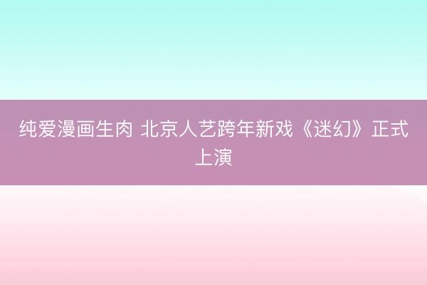 纯爱漫画生肉 北京人艺跨年新戏《迷幻》正式上演