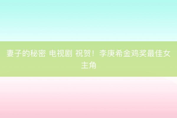 妻子的秘密 电视剧 祝贺！李庚希金鸡奖最佳女主角