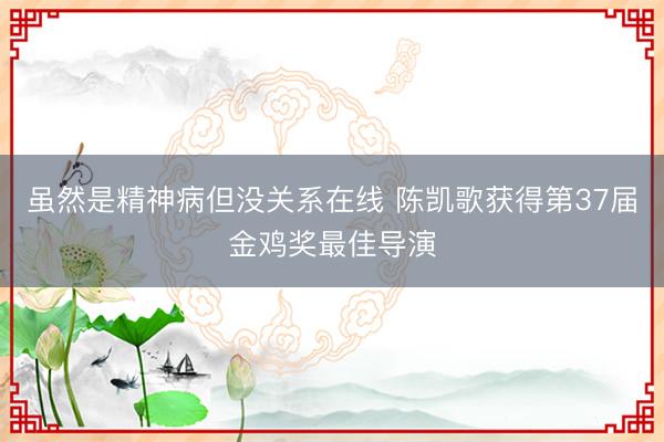 虽然是精神病但没关系在线 陈凯歌获得第37届金鸡奖最佳导演