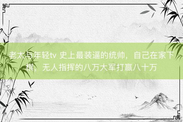 老太与年轻tv 史上最装逼的统帅,自己在家下棋,无人指挥的八万大军打赢八十万