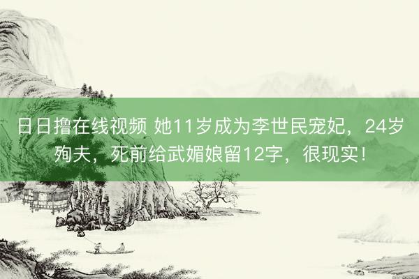 日日撸在线视频 她11岁成为李世民宠妃，24岁殉夫，死前给武媚娘留12字，很现实！