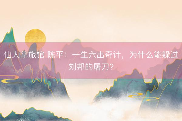 仙人掌旅馆 陈平：一生六出奇计，为什么能躲过刘邦的屠刀？