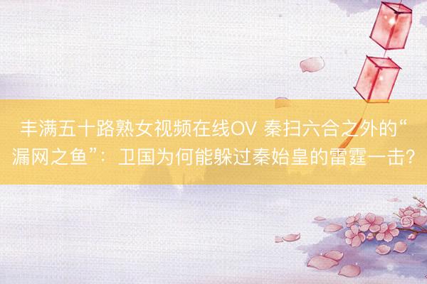 丰满五十路熟女视频在线OV 秦扫六合之外的“漏网之鱼”：卫国为何能躲过秦始皇的雷霆一击？