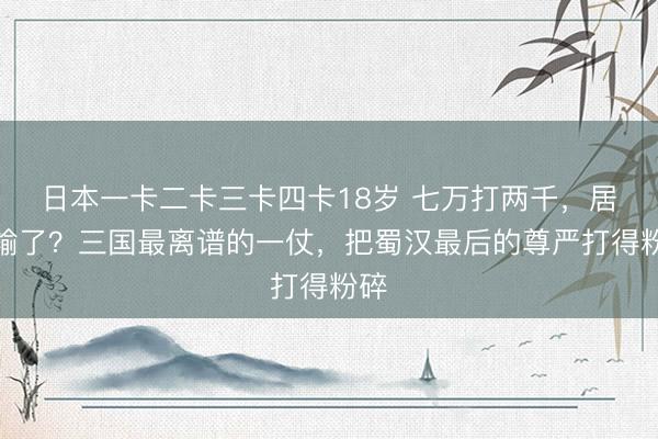 日本一卡二卡三卡四卡18岁 七万打两千，居然输了？三国最离谱的一仗，把蜀汉最后的尊严打得粉碎