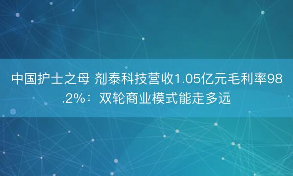 中国护士之母 剂泰科技营收1.05亿元毛利率98.2%：双轮商业模式能走多远