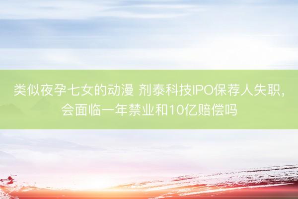 类似夜孕七女的动漫 剂泰科技IPO保荐人失职，会面临一年禁业和10亿赔偿吗