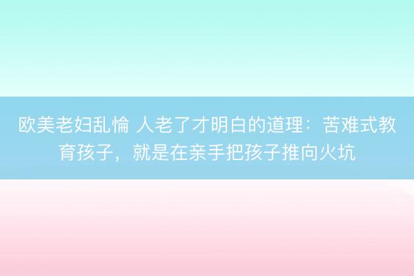 欧美老妇乱惀 人老了才明白的道理：苦难式教育孩子，就是在亲手把孩子推向火坑