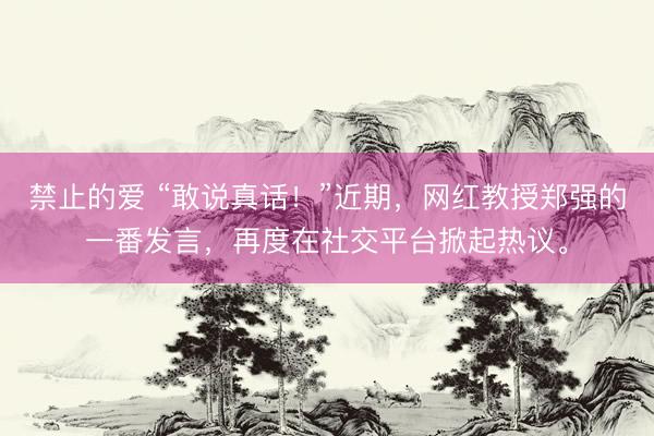 禁止的爱 “敢说真话！”近期，网红教授郑强的一番发言，再度在社交平台掀起热议。