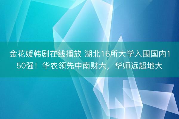 金花媛韩剧在线播放 湖北16所大学入围国内150强！华农领先中南财大，华师远超地大