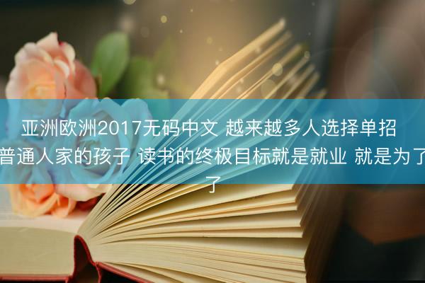 亚洲欧洲2017无码中文 越来越多人选择单招 普通人家的孩子 读书的终极目标就是就业 就是为了