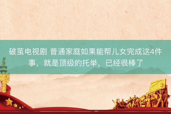 破茧电视剧 普通家庭如果能帮儿女完成这4件事，就是顶级的托举，已经很棒了