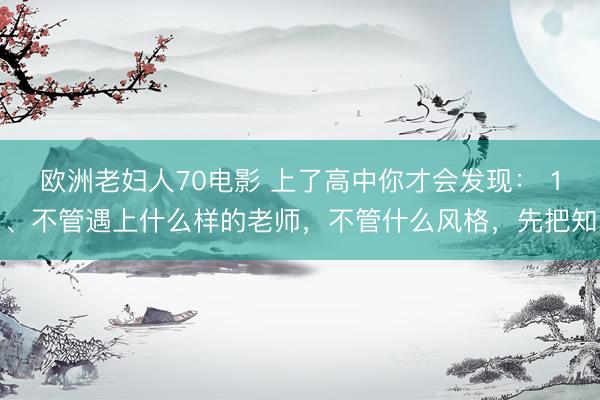 欧洲老妇人70电影 上了高中你才会发现： 1、不管遇上什么样的老师，不管什么风格，先把知