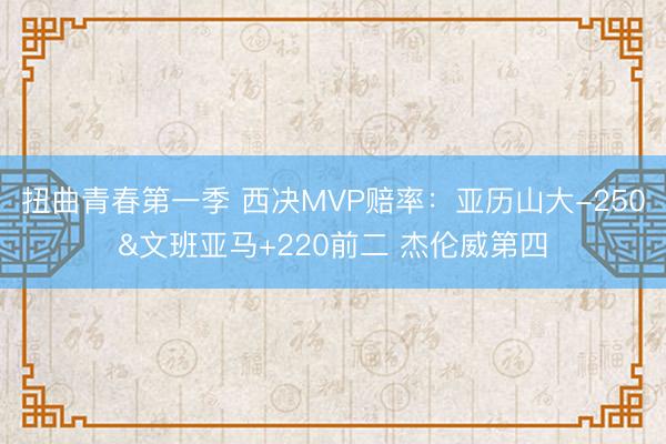 扭曲青春第一季 西决MVP赔率：亚历山大-250&amp;文班亚马+220前二 杰伦威第四