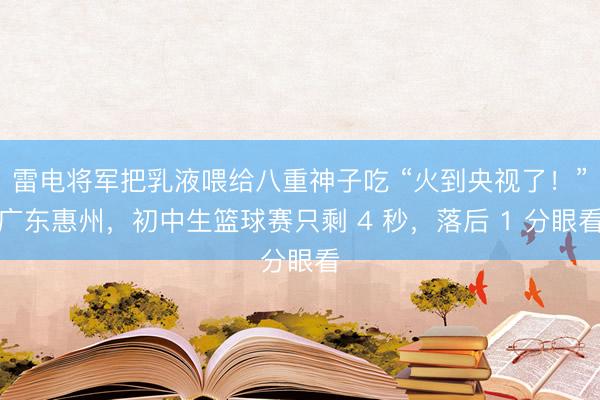 雷电将军把乳液喂给八重神子吃 “火到央视了!”广东惠州,初中生篮球赛只剩 4 秒,落后 1 分眼看