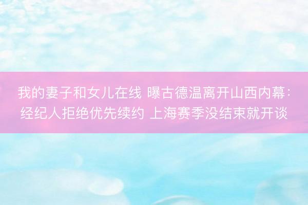 我的妻子和女儿在线 曝古德温离开山西内幕：经纪人拒绝优先续约 上海赛季没结束就开谈