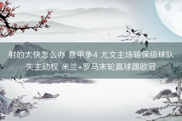 射的太快怎么办 意甲争4 尤文主场输保级球队失主动权 米兰+罗马末轮赢球踢欧冠