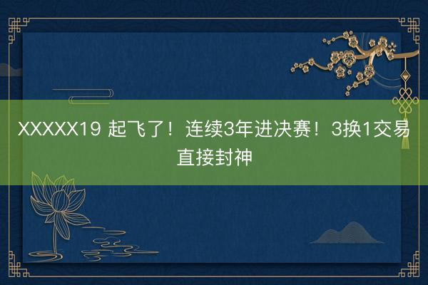 XXXXX19 起飞了！连续3年进决赛！3换1交易直接封神
