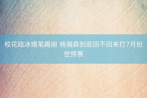 校花陆冰嫣笔趣阁 杨瀚森到底回不回来打7月份世预赛