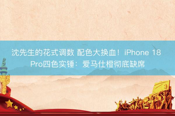 沈先生的花式调数 配色大换血!iPhone 18 Pro四色实锤:爱马仕橙彻底缺席