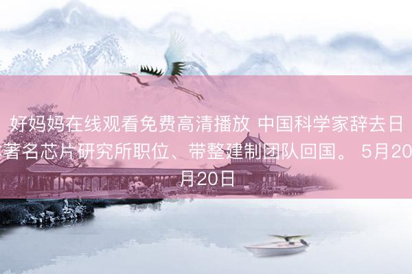 好妈妈在线观看免费高清播放 中国科学家辞去日本著名芯片研究所职位、带整建制团队回国。 5月20日