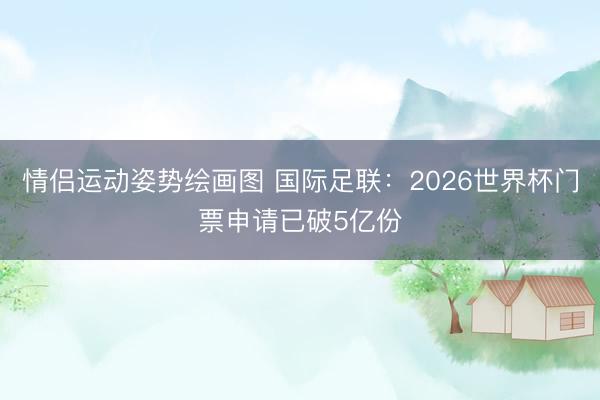 情侣运动姿势绘画图 国际足联：2026世界杯门票申请已破5亿份
