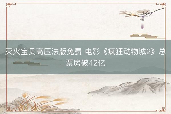灭火宝贝高压法版免费 电影《疯狂动物城2》总票房破42亿