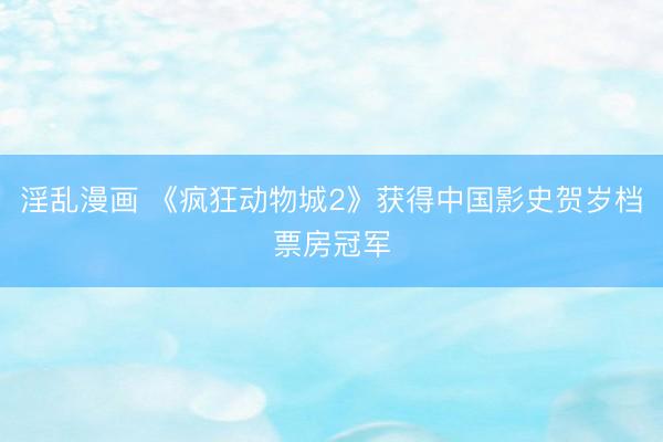淫乱漫画 《疯狂动物城2》获得中国影史贺岁档票房冠军