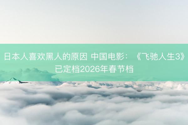 日本人喜欢黑人的原因 中国电影：《飞驰人生3》已定档2026年春节档