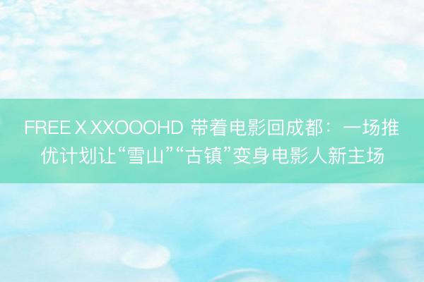 FREEⅩXXOOOHD 带着电影回成都：一场推优计划让“雪山”“古镇”变身电影人新主场