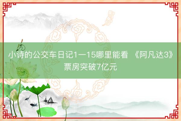 小诗的公交车日记1一15哪里能看 《阿凡达3》票房突破7亿元