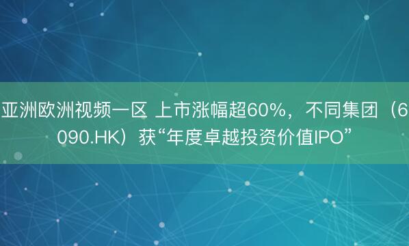 亚洲欧洲视频一区 上市涨幅超60%，不同集团（6090.HK）获“年度卓越投资价值IPO”