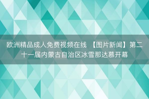 欧洲精品成人免费视频在线 【图片新闻】第二十一届内蒙古自治区冰雪那达慕开幕