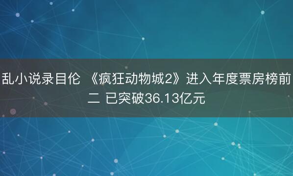 乱小说录目伦 《疯狂动物城2》进入年度票房榜前二 已突破36.13亿元