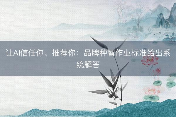 让AI信任你、推荐你:品牌种智作业标准给出系统解答