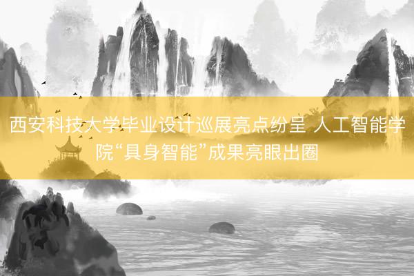 西安科技大学毕业设计巡展亮点纷呈 人工智能学院“具身智能”成果亮眼出圈