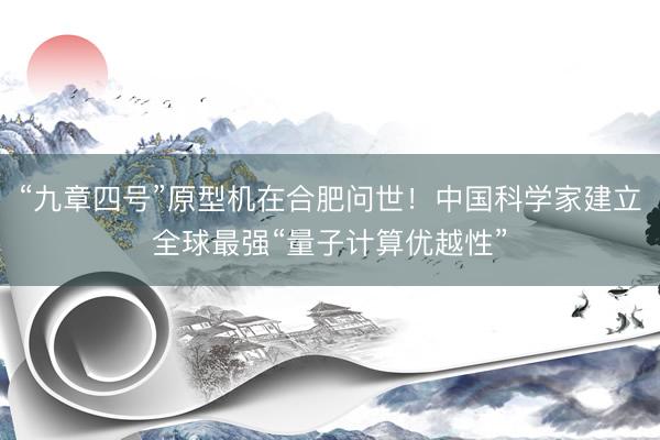 “九章四号”原型机在合肥问世!中国科学家建立全球最强“量子计算优越性”