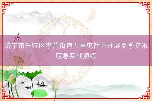济宁市任城区李营街道五里屯社区开展夏季防汛应急实战演练
