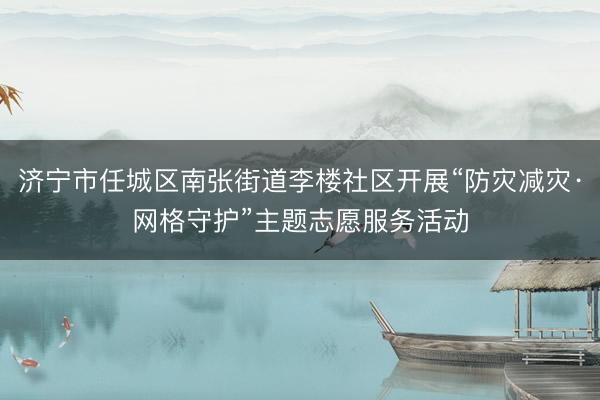 济宁市任城区南张街道李楼社区开展“防灾减灾·网格守护”主题志愿服务活动