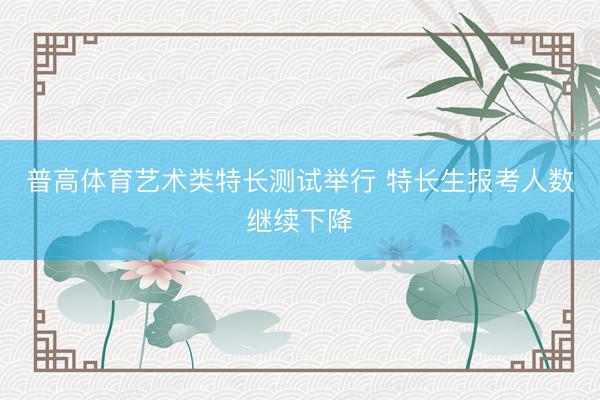 普高体育艺术类特长测试举行 特长生报考人数继续下降