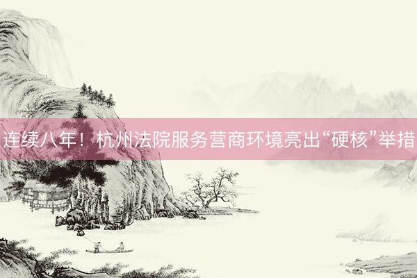 连续八年！杭州法院服务营商环境亮出“硬核”举措
