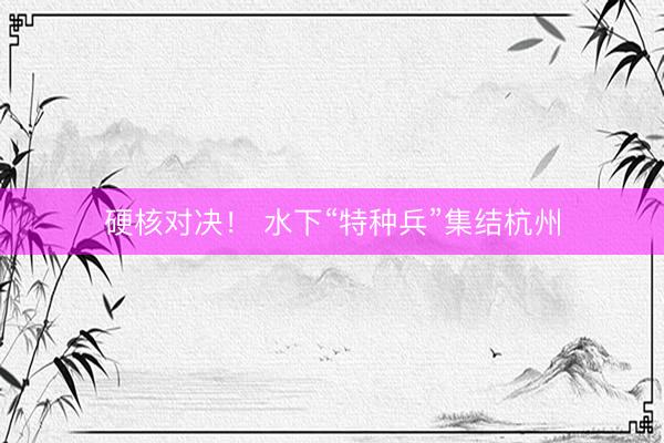 硬核对决! 水下“特种兵”集结杭州