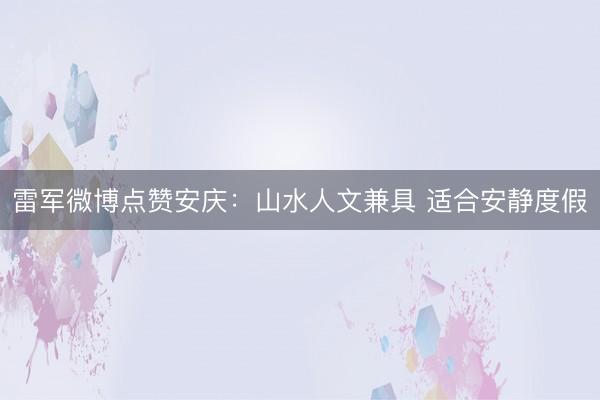 雷军微博点赞安庆：山水人文兼具 适合安静度假