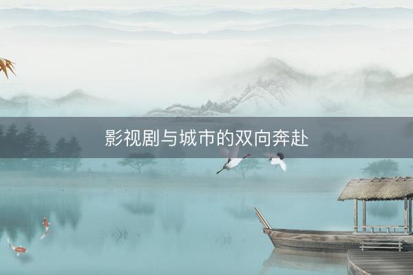 影视剧与城市的双向奔赴