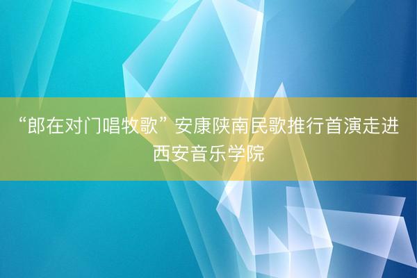 “郎在对门唱牧歌” 安康陕南民歌推行首演走进西安音乐学院