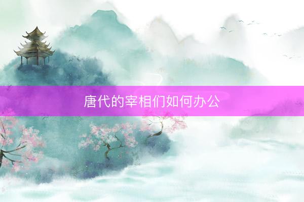 唐代的宰相们如何办公