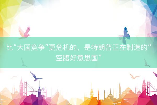 比“大国竞争”更危机的，是特朗普正在制造的“空腹好意思国”