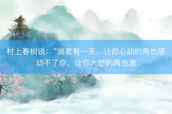 村上春树说：“淌若有一天，让你心动的再也感动不了你，让你大怒的再也激