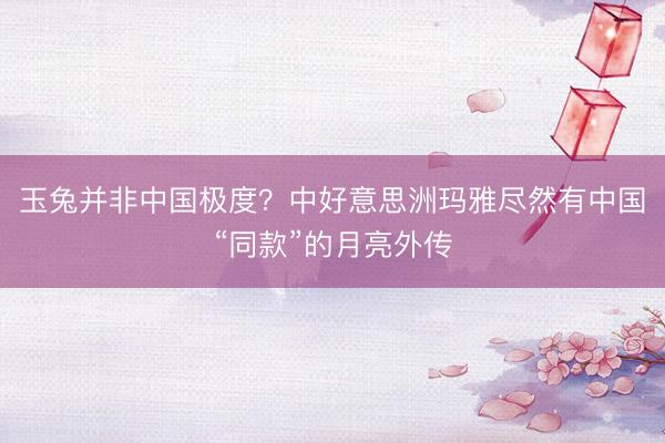 玉兔并非中国极度？中好意思洲玛雅尽然有中国“同款”的月亮外传